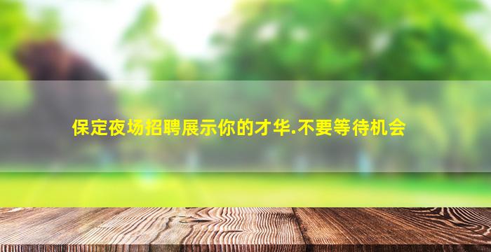保定夜场招聘展示你的才华.不要等待机会